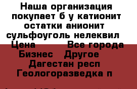 Наша организация покупает б/у катионит остатки анионит, сульфоуголь нелеквил. › Цена ­ 150 - Все города Бизнес » Другое   . Дагестан респ.,Геологоразведка п.